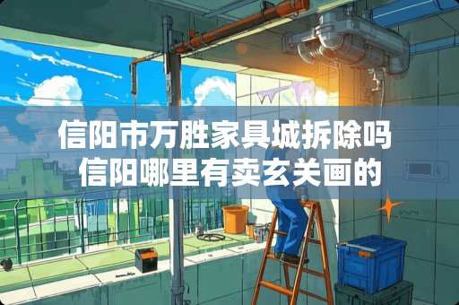 信阳市万胜家具城拆除吗 信阳哪里有卖玄关画的 信阳市万胜家具城拆除吗 信阳哪里有卖玄关画的