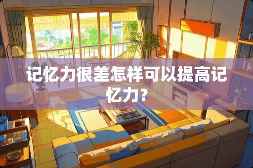 记忆力很差怎样可以提高记忆力？