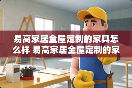 易高家居全屋定制的家具怎么样 易高家居全屋定制的家具怎么样