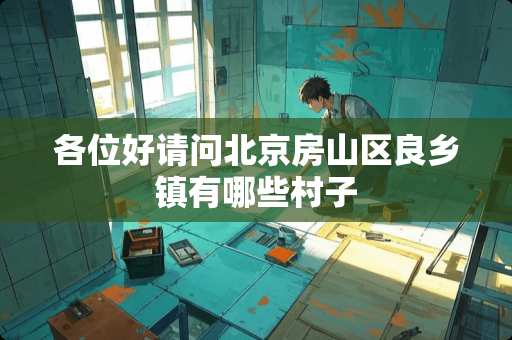 各位好请问北京房山区良乡镇有哪些村子