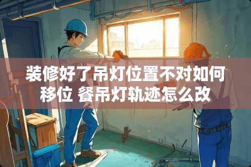 装修好了吊灯位置不对如何移位 餐吊灯轨迹怎么改