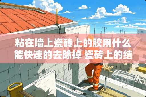 粘在墙上瓷砖上的胶用什么能快速的去除掉 瓷砖上的结构胶怎么清理