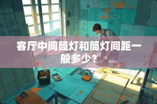 客厅中间筒灯和筒灯间距一般多少？