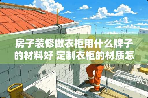 房子装修做衣柜用什么牌子的材料好 定制衣柜的材质怎么选择