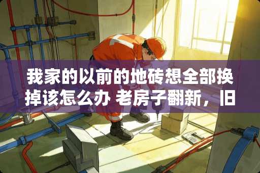 我家的以前的地砖想全部换掉该怎么办 老房子翻新，旧瓷砖不铲掉有办法贴新瓷砖吗