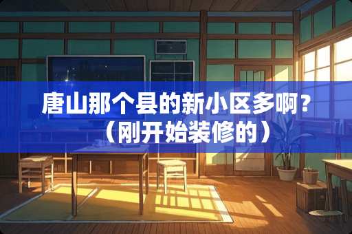 唐山那个县的新小区多啊？（刚开始装修的）