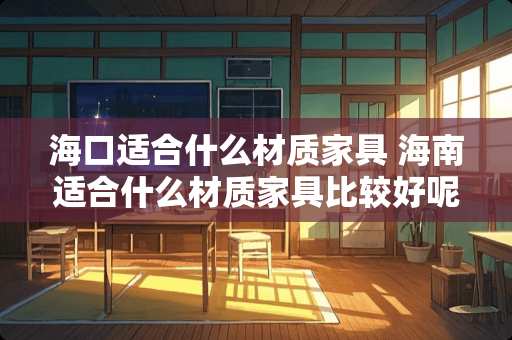 海口适合什么材质家具 海南适合什么材质家具比较好呢