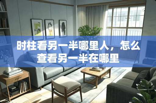 时柱看另一半哪里人，怎么查看另一半在哪里