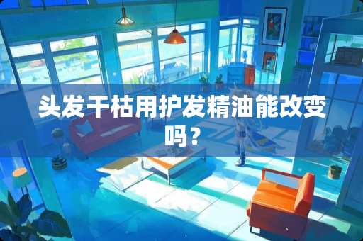 头发干枯用护发精油能改变吗？