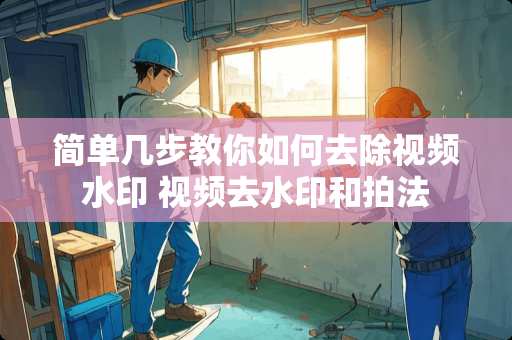 简单几步教你如何去除视频水印 视频去水印和拍法