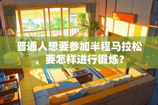 普通人想要参加半程马拉松，要怎样进行锻炼？