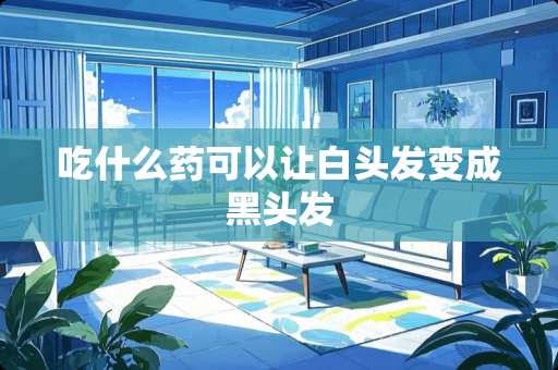 吃什么药可以让白头发变成黑头发