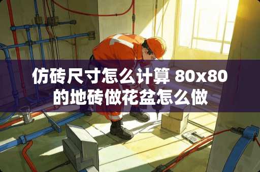 仿砖尺寸怎么计算 80x80的地砖做花盆怎么做