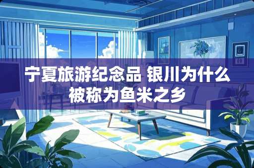 宁夏旅游纪念品 银川为什么被称为鱼米之乡