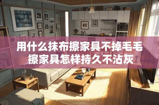 用什么抹布擦家具不掉毛毛 擦家具怎样持久不沾灰