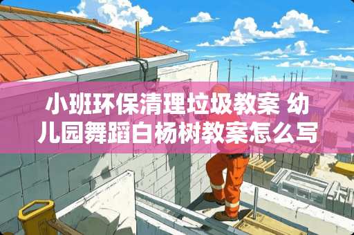 小班环保清理垃圾教案 幼儿园舞蹈白杨树教案怎么写