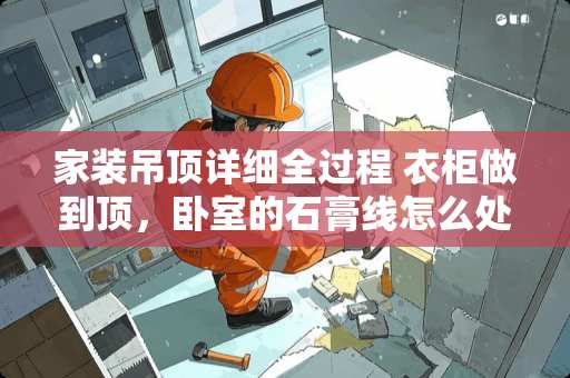 家装吊顶详细全过程 衣柜做到顶，卧室的石膏线怎么处理