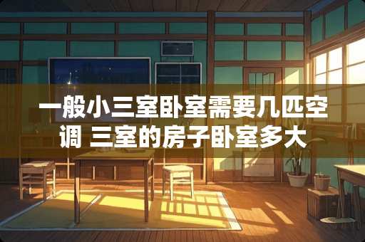 一般小三室卧室需要几匹空调 三室的房子卧室多大