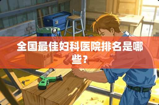 全国最佳妇科医院排名是哪些？