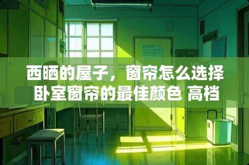 西晒的屋子，窗帘怎么选择 卧室窗帘的最佳颜色 高档 大气