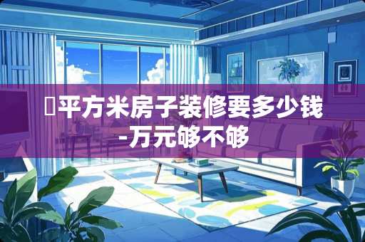 ​平方米房子装修要多少钱-万元够不够