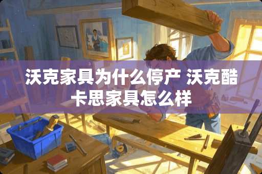 沃克家具为什么停产 沃克酷卡思家具怎么样