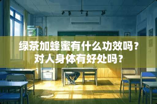 绿茶加蜂蜜有什么功效吗？对人身体有好处吗？