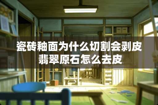 瓷砖釉面为什么切割会剥皮 翡翠原石怎么去皮