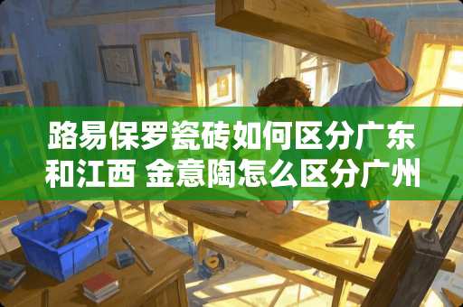 路易保罗瓷砖如何区分广东和江西 金意陶怎么区分广州和江西产