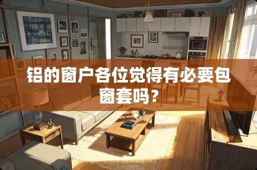 铝的窗户各位觉得有必要包窗套吗？