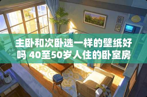 主卧和次卧选一样的壁纸好吗 40至50岁人住的卧室房间墙壁选择什么颜色较好