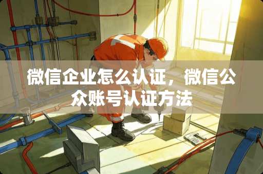 微信企业怎么认证，微信公众账号认证方法