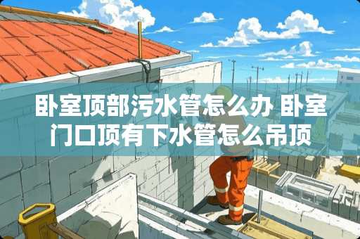 卧室顶部污水管怎么办 卧室门口顶有下水管怎么吊顶