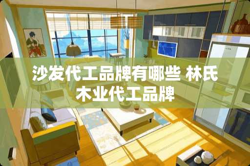 沙发代工品牌有哪些 林氏木业代工品牌