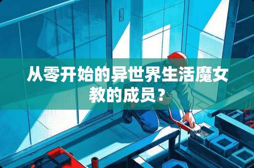 从零开始的异世界生活魔女教的成员？