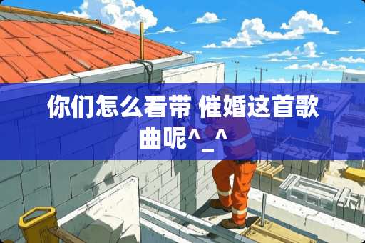 你们怎么看带 催婚这首歌曲呢^_^