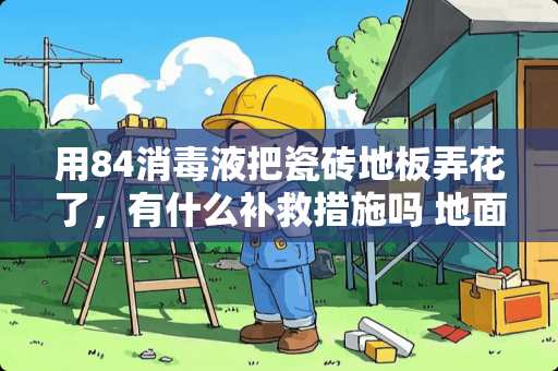 用84消毒液把瓷砖地板弄花了，有什么补救措施吗 地面的瓷砖上洒上了84消毒液，渗进去了!求教该怎么处理才能去除一片一片痕迹