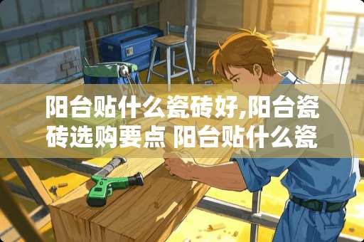 阳台贴什么瓷砖好,阳台瓷砖选购要点 阳台贴什么瓷砖好？阳台瓷砖怎么选择