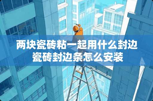 两块瓷砖粘一起用什么封边 瓷砖封边条怎么安装