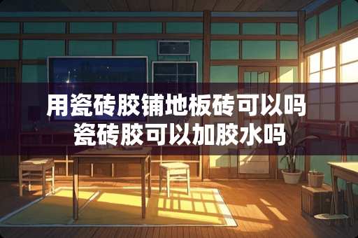 用瓷砖胶铺地板砖可以吗 瓷砖胶可以加胶水吗