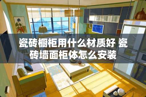 瓷砖橱柜用什么材质好 瓷砖墙面柜体怎么安装