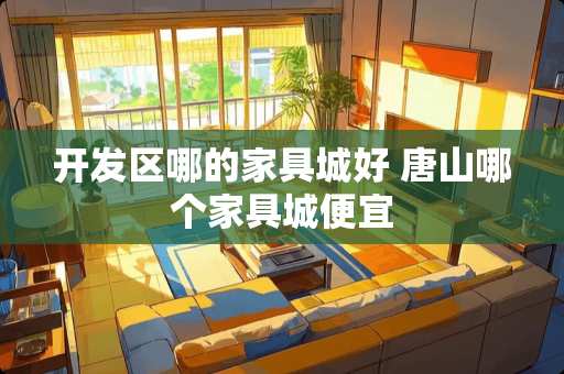 开发区哪的家具城好 唐山哪个家具城便宜