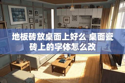 地板砖放桌面上好么 桌面瓷砖上的字体怎么改