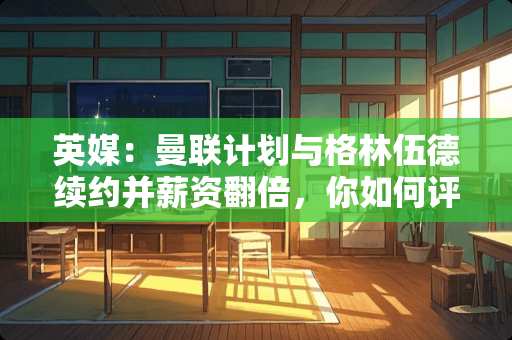 英媒：曼联计划与格林伍德续约并薪资翻倍，你如何评价青木 波切蒂诺很铁血：热刺今夏0引援，英超排名第三并杀入欧冠淘汰赛，他比穆里尼奥强吗