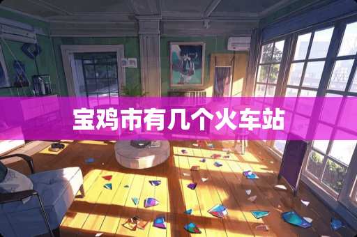 宝鸡市有几个火车站