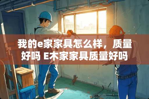 我的e家家具怎么样，质量好吗 E木家家具质量好吗