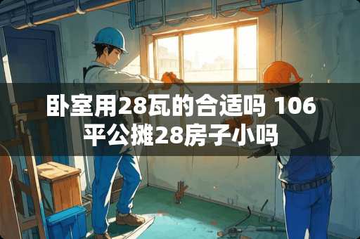 卧室用28瓦的合适吗 106平公摊28房子小吗