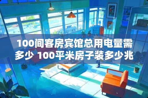 100间客房宾馆总用电量需多少 100平米房子装多少兆wifi