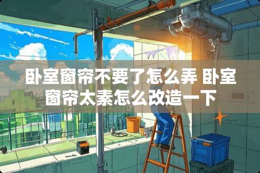 卧室窗帘不要了怎么弄 卧室窗帘太素怎么改造一下