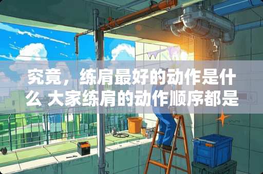 究竟，练肩最好的动作是什么 大家练肩的动作顺序都是